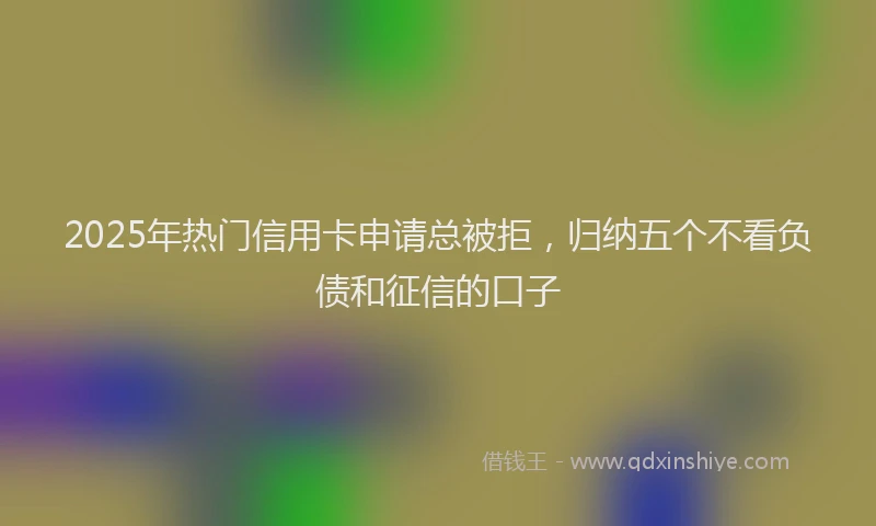 2025年热门信用卡申请总被拒，归纳五个不看负债和征信的口子