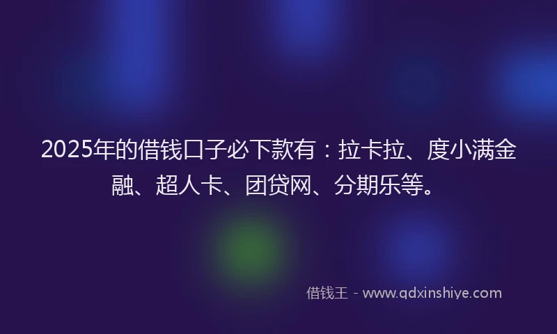 2025年的借钱口子必下款有：拉卡拉、度小满金融、超人卡、团贷网、分期乐等。