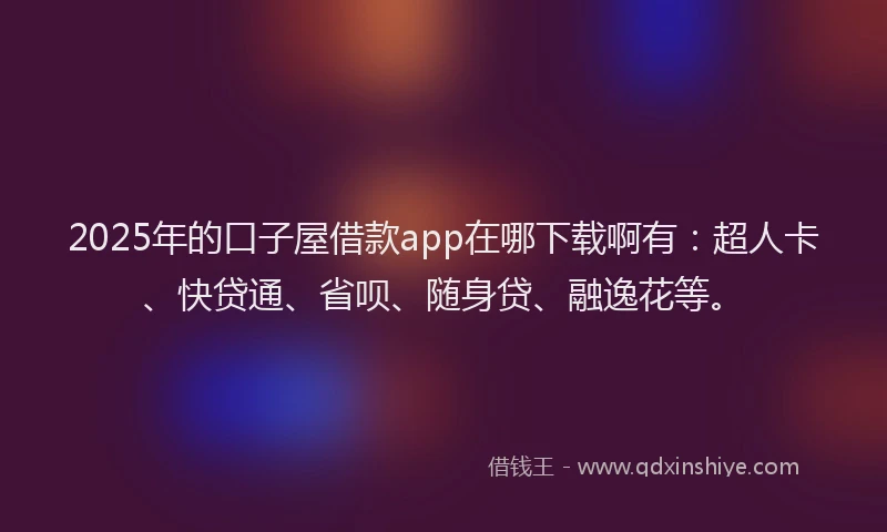 2025年的口子屋借款app在哪下载啊有：超人卡、快贷通、省呗、随身贷、融逸花等。