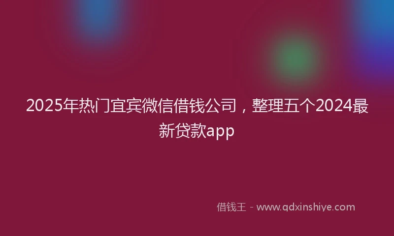 2025年热门宜宾微信借钱公司，整理五个2024最新贷款app