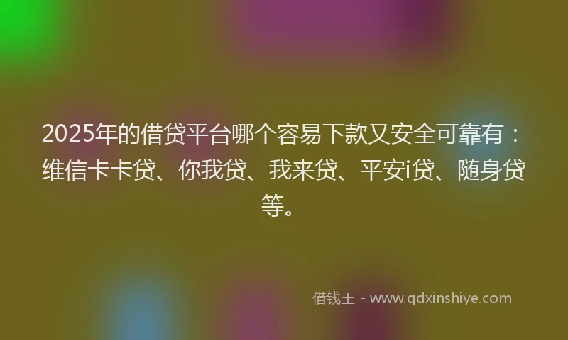 2025年的借贷平台哪个容易下款又安全可靠有:维信卡卡贷、你我贷、我来贷、平安i贷、随身贷等。