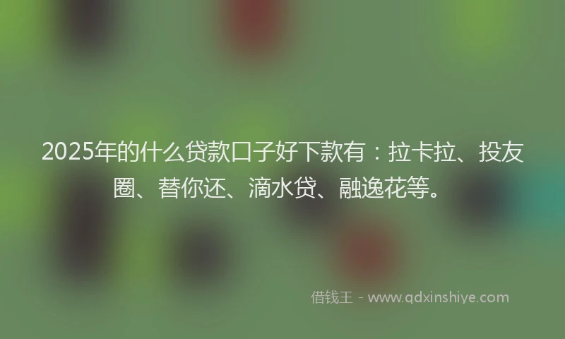 2025年的什么贷款口子好下款有：拉卡拉、投友圈、替你还、滴水贷、融逸花等。