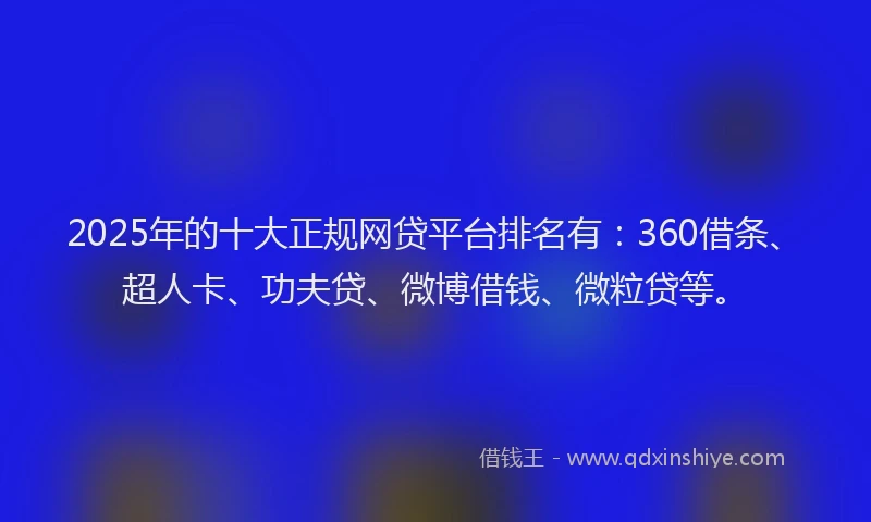 2025年的十大正规网贷平台排名有：360借条、超人卡、功夫贷、微博借钱、微粒贷等。