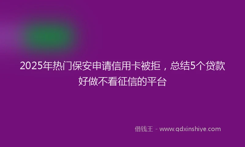 2025年热门保安申请信用卡被拒，总结5个贷款好做不看征信的平台