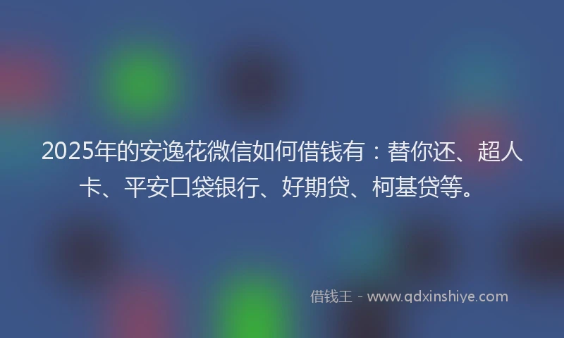 2025年的安逸花微信如何借钱有：替你还、超人卡、平安口袋银行、好期贷、柯基贷等。