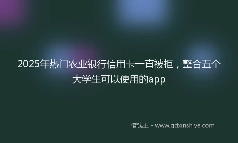 2025年热门农业银行信用卡一直被拒，整合五个大学生可以使用的app