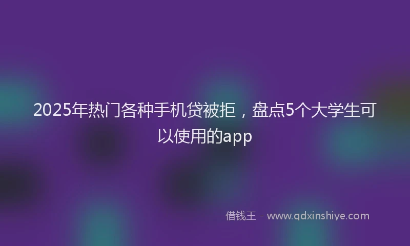 2025年热门各种手机贷被拒，盘点5个大学生可以使用的app