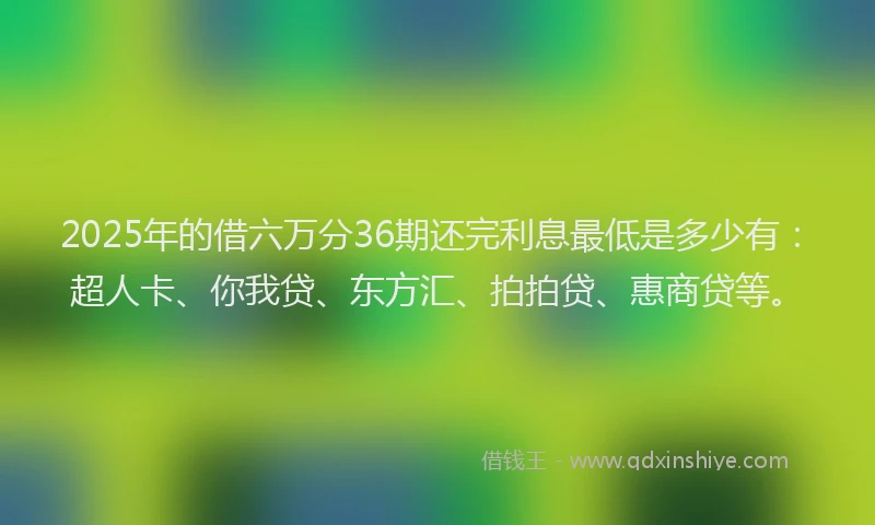 2025年的借六万分36期还完利息最低是多少有：超人卡、你我贷、东方汇、拍拍贷、惠商贷等。