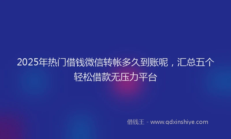 2025年热门借钱微信转帐多久到账呢，汇总五个轻松借款无压力平台
