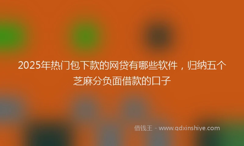 2025年热门包下款的网贷有哪些软件，归纳五个芝麻分负面借款的口子