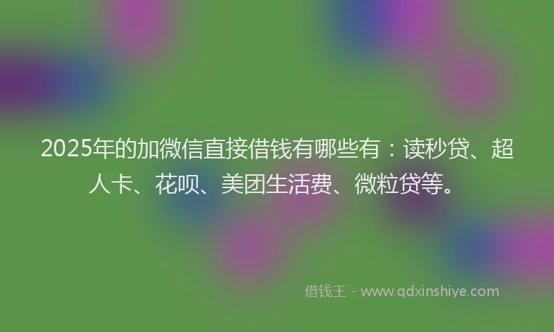 2025年的加微信直接借钱有哪些有：读秒贷、超人卡、花呗、美团生活费、微粒贷等。