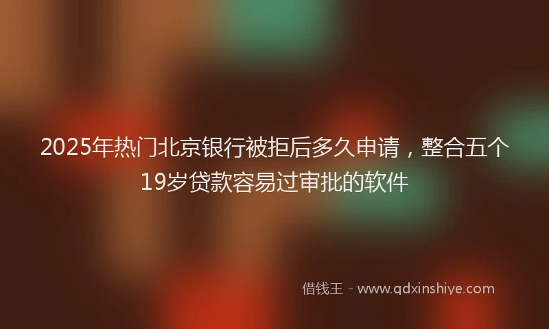 2025年热门北京银行被拒后多久申请，整合五个19岁贷款容易过审批的软件