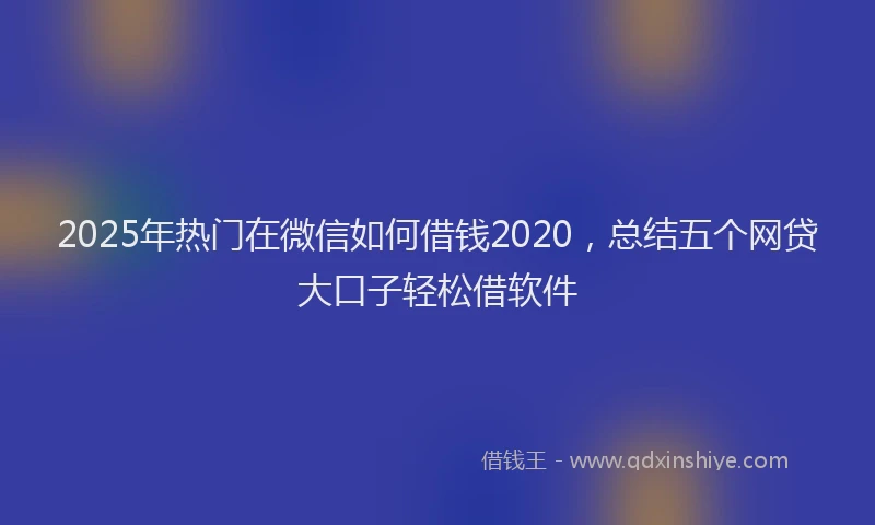 2025年热门在微信如何借钱2020，总结五个网贷大口子轻松借软件