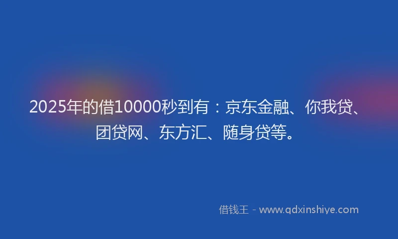 2025年的借10000秒到有：京东金融、你我贷、团贷网、东方汇、随身贷等。