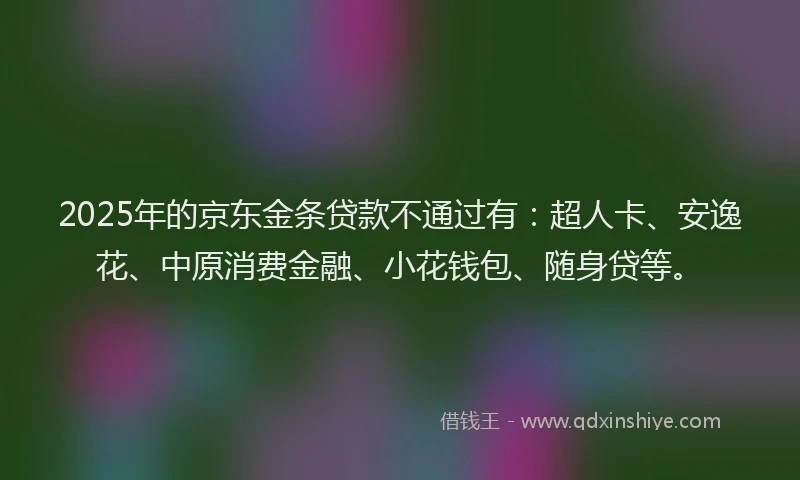 2025年的京东金条贷款不通过有：超人卡、安逸花、中原消费金融、小花钱包、随身贷等。