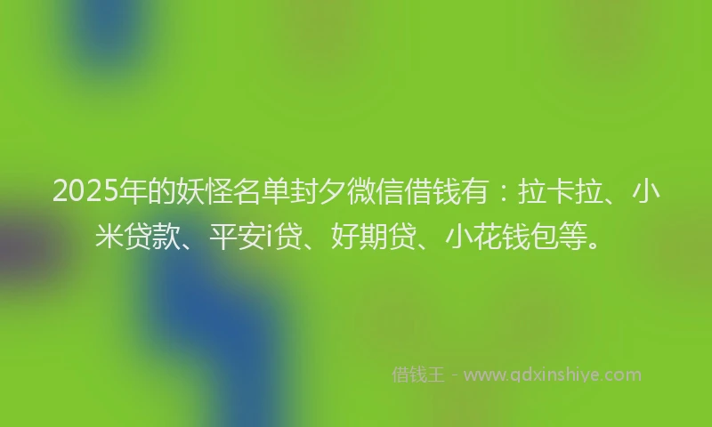 2025年的妖怪名单封夕微信借钱有：拉卡拉、小米贷款、平安i贷、好期贷、小花钱包等。