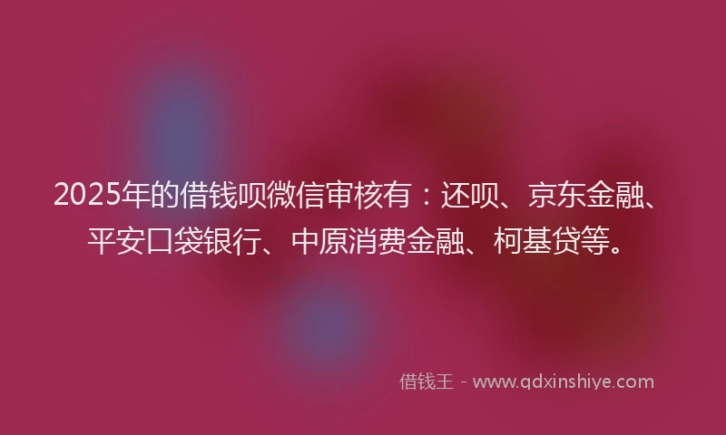 2025年的借钱呗微信审核有:还呗、京东金融、平安口袋银行、中原消费金融、柯基贷等。