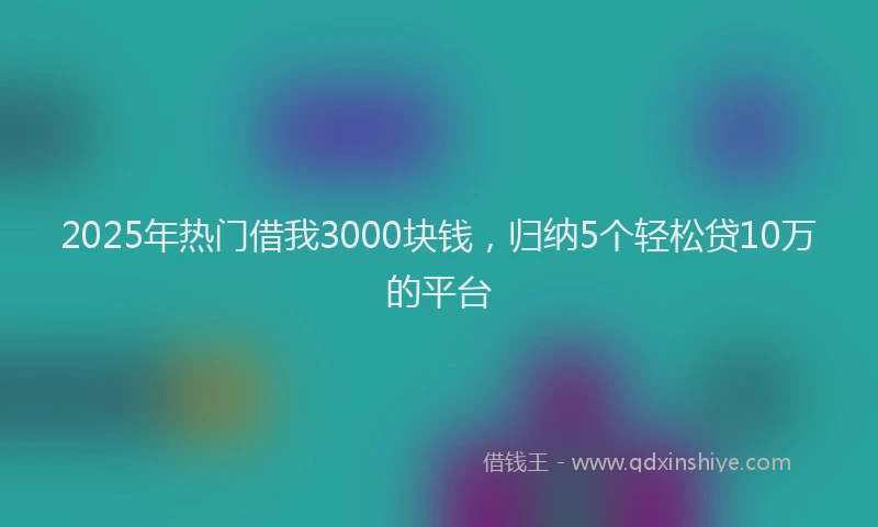 2025年热门借我3000块钱，归纳5个轻松贷10万的平台