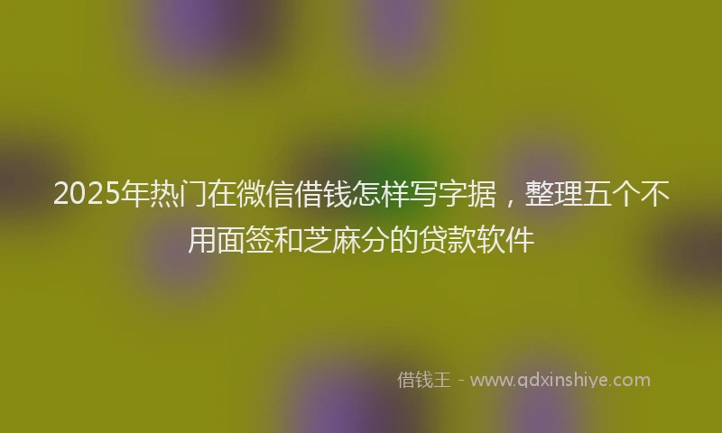 2025年热门在微信借钱怎样写字据，整理五个不用面签和芝麻分的贷款软件