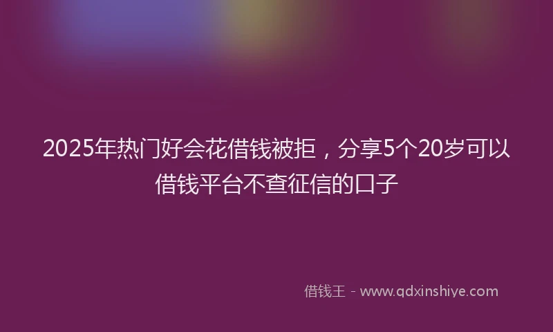 2025年热门好会花借钱被拒，分享5个20岁可以借钱平台不查征信的口子