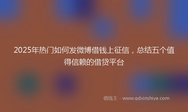 2025年热门如何发微博借钱上征信，总结五个值得信赖的借贷平台