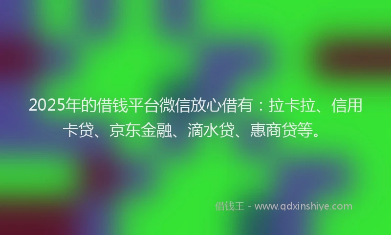 2025年的借钱平台微信放心借有：拉卡拉、信用卡贷、京东金融、滴水贷、惠商贷等。