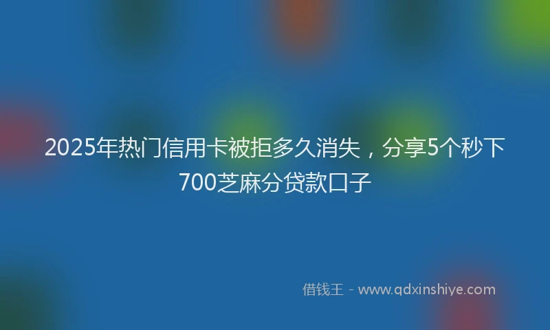 2025年热门信用卡被拒多久消失，分享5个秒下700芝麻分贷款口子
