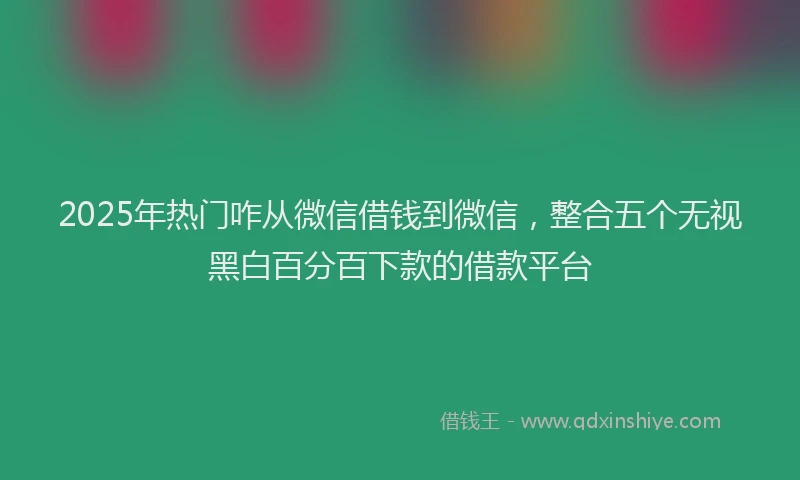 2025年热门咋从微信借钱到微信，整合五个无视黑白百分百下款的借款平台