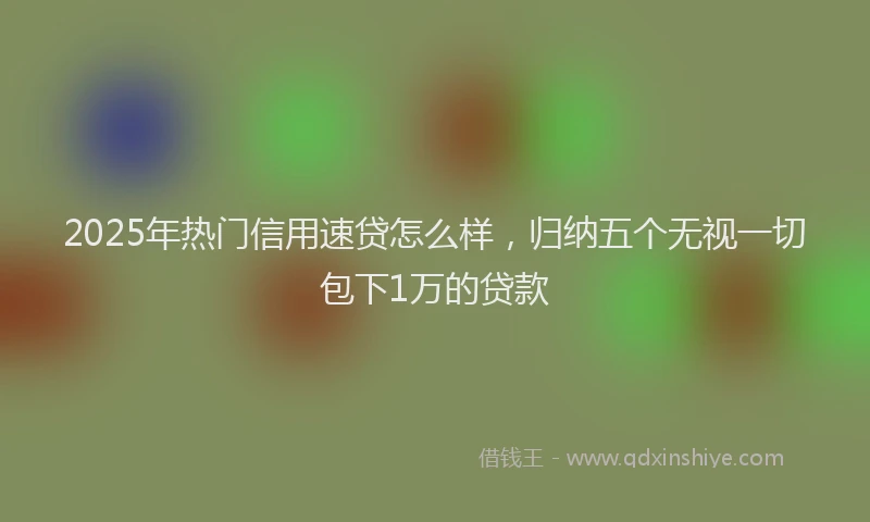 2025年热门信用速贷怎么样，归纳五个无视一切包下1万的贷款