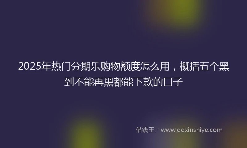 2025年热门分期乐购物额度怎么用，概括五个黑到不能再黑都能下款的口子