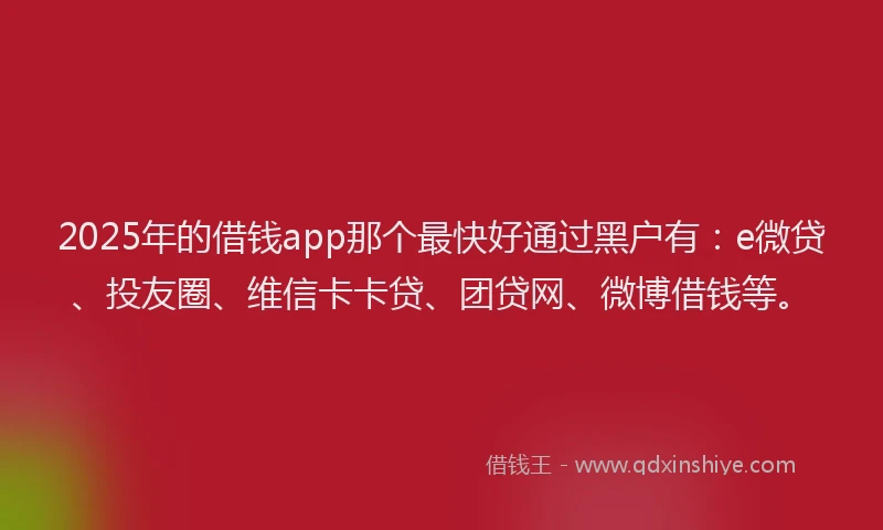 2025年的借钱app那个最快好通过黑户有：e微贷、投友圈、维信卡卡贷、团贷网、微博借钱等。