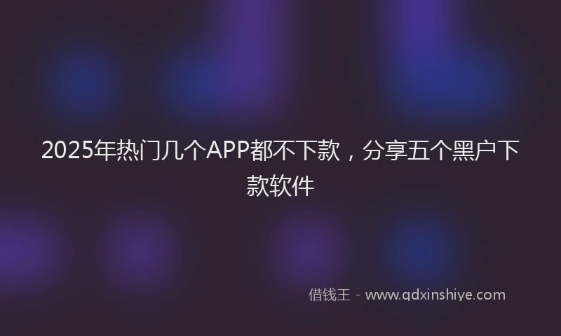 2025年热门几个APP都不下款，分享五个黑户下款软件
