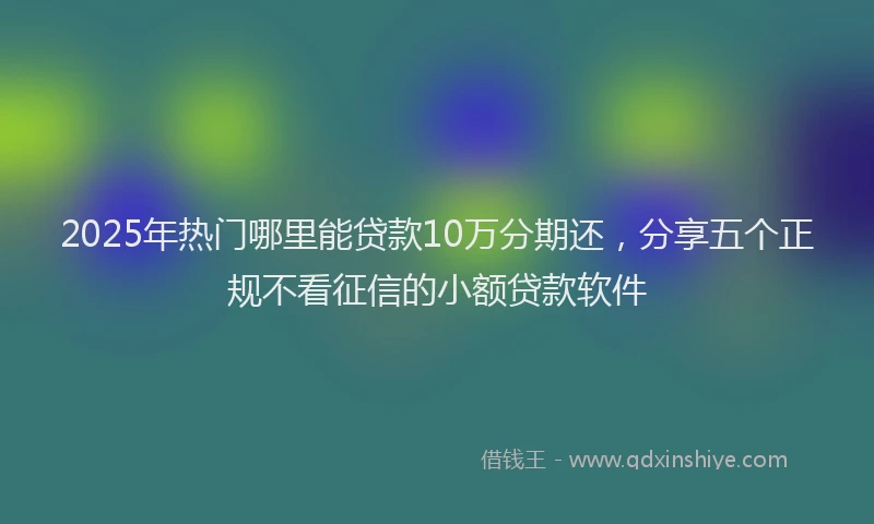 2025年热门哪里能贷款10万分期还，分享五个正规不看征信的小额贷款软件