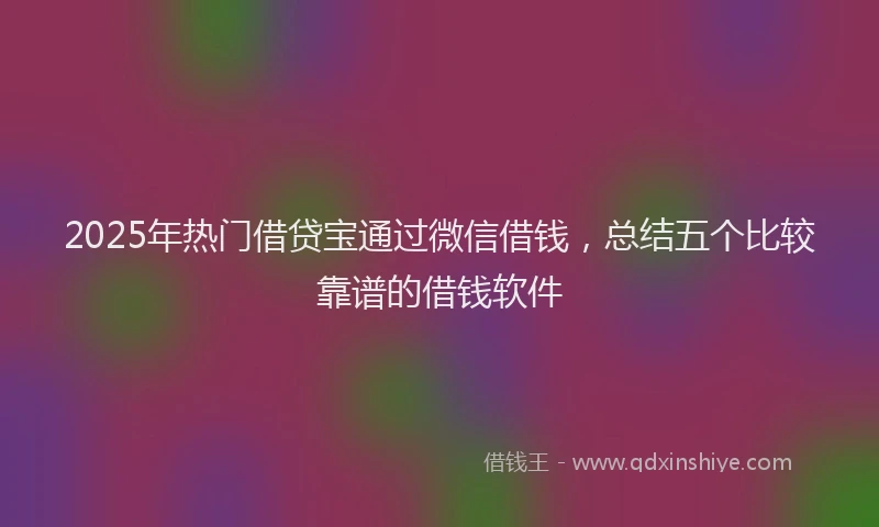2025年热门借贷宝通过微信借钱，总结五个比较靠谱的借钱软件