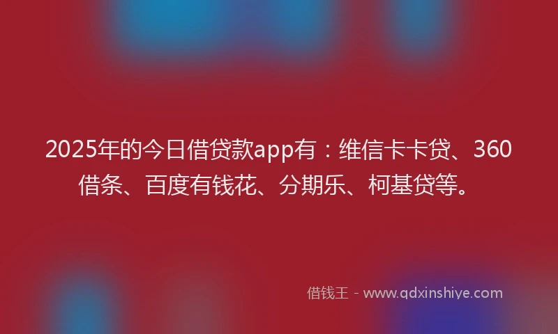 2025年的今日借贷款app有：维信卡卡贷、360借条、百度有钱花、分期乐、柯基贷等。