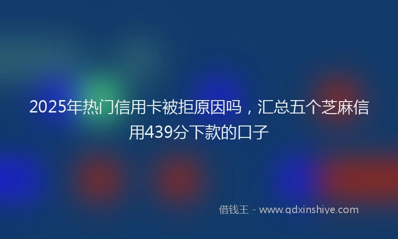 2025年热门信用卡被拒原因吗，汇总五个芝麻信用439分下款的口子