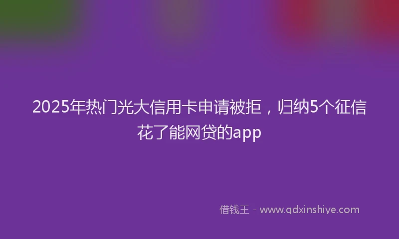 2025年热门光大信用卡申请被拒，归纳5个征信花了能网贷的app
