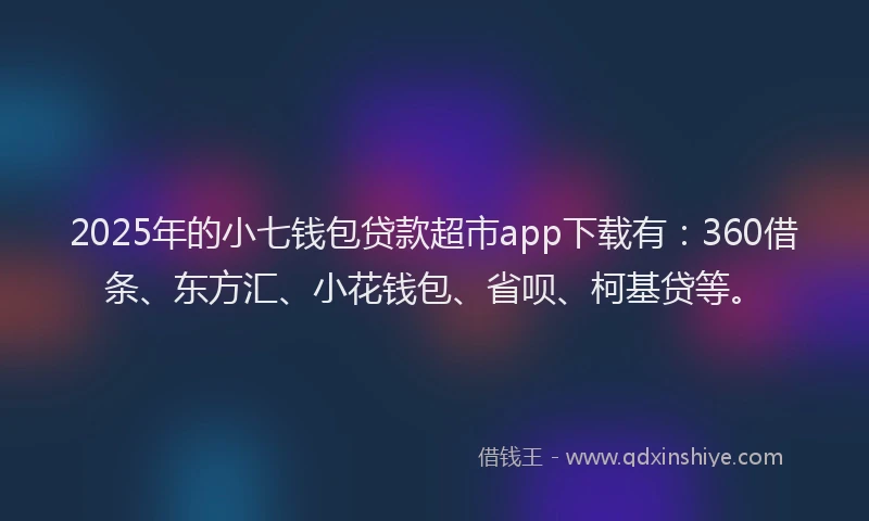 2025年的小七钱包贷款超市app下载有：360借条、东方汇、小花钱包、省呗、柯基贷等。