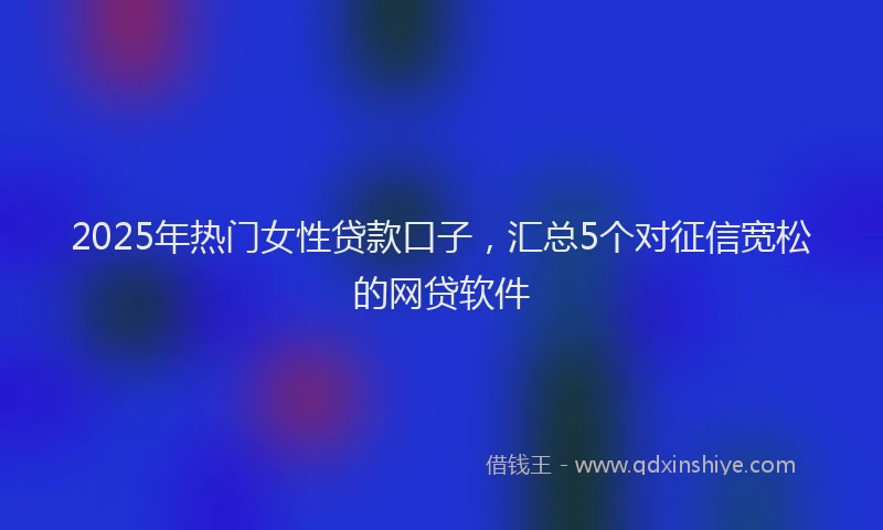 2025年热门女性贷款口子，汇总5个对征信宽松的网贷软件
