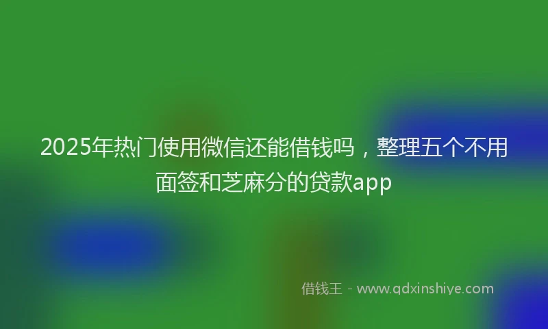 2025年热门使用微信还能借钱吗，整理五个不用面签和芝麻分的贷款app