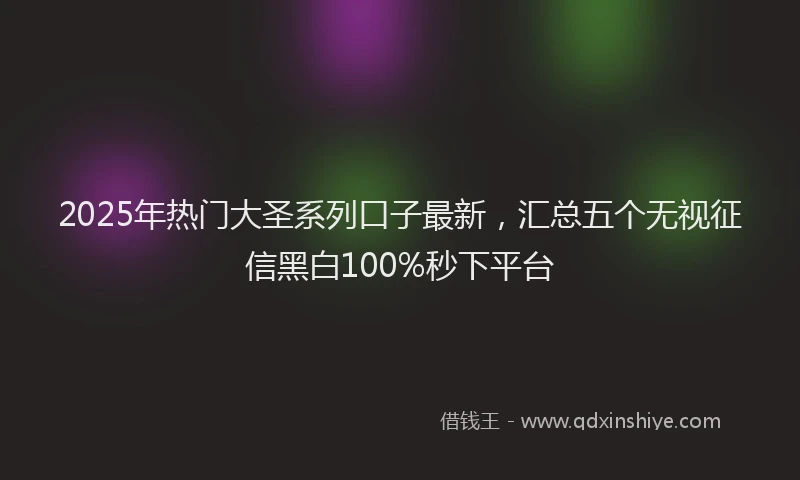 2025年热门大圣系列口子最新，汇总五个无视征信黑白100%秒下平台