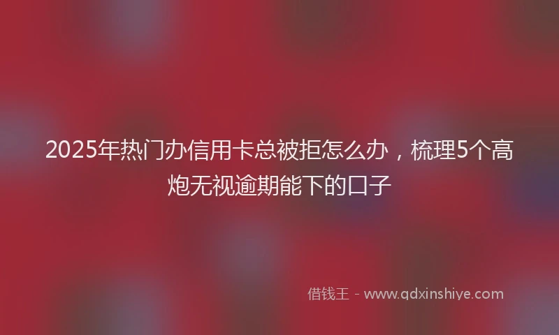 2025年热门办信用卡总被拒怎么办，梳理5个高炮无视逾期能下的口子