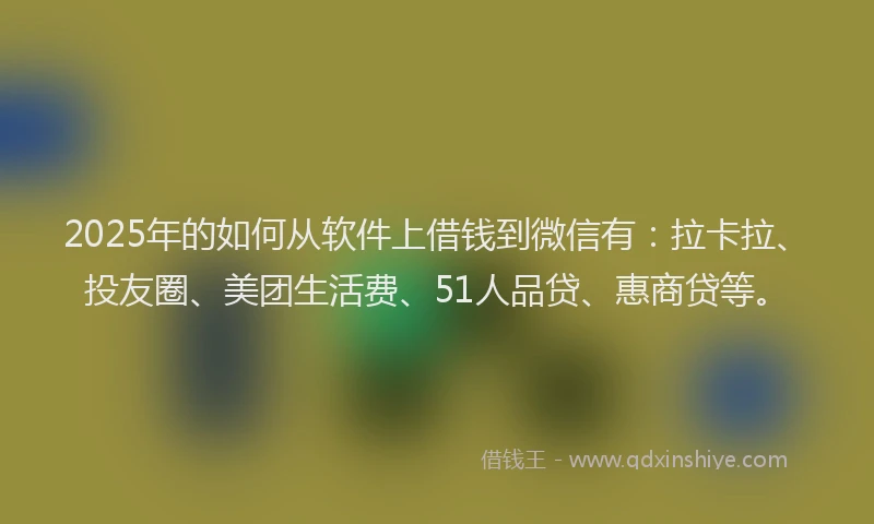 2025年的如何从软件上借钱到微信有：拉卡拉、投友圈、美团生活费、51人品贷、惠商贷等。