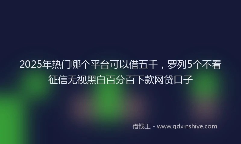 2025年热门哪个平台可以借五千，罗列5个不看征信无视黑白百分百下款网贷口子