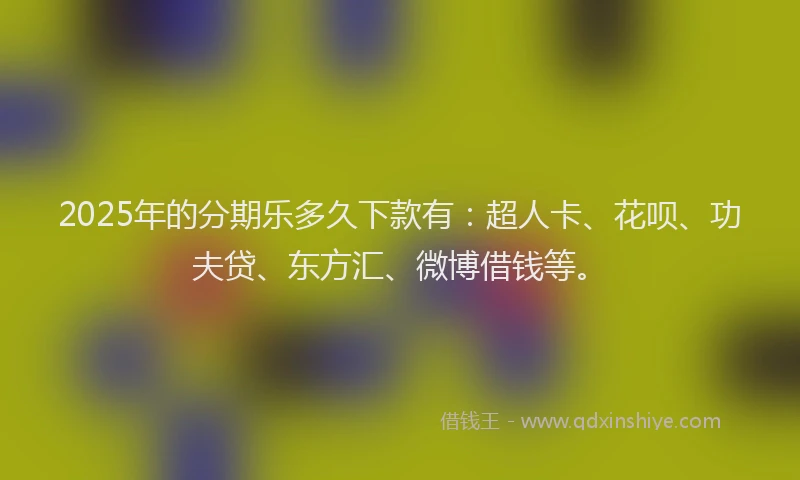2025年的分期乐多久下款有：超人卡、花呗、功夫贷、东方汇、微博借钱等。