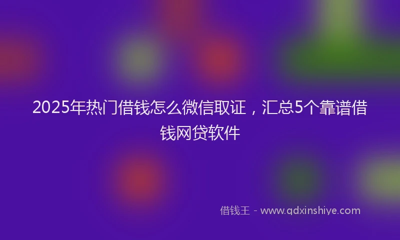 2025年热门借钱怎么微信取证，汇总5个靠谱借钱网贷软件