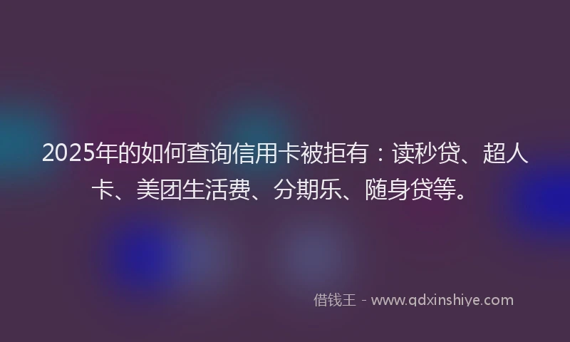 2025年的如何查询信用卡被拒有：读秒贷、超人卡、美团生活费、分期乐、随身贷等。