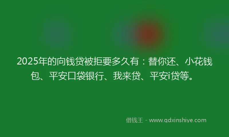 2025年的向钱贷被拒要多久有：替你还、小花钱包、平安口袋银行、我来贷、平安i贷等。
