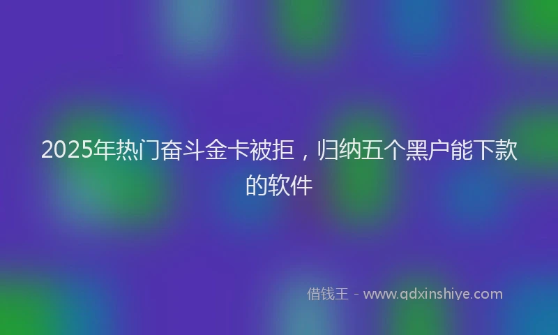 2025年热门奋斗金卡被拒，归纳五个黑户能下款的软件