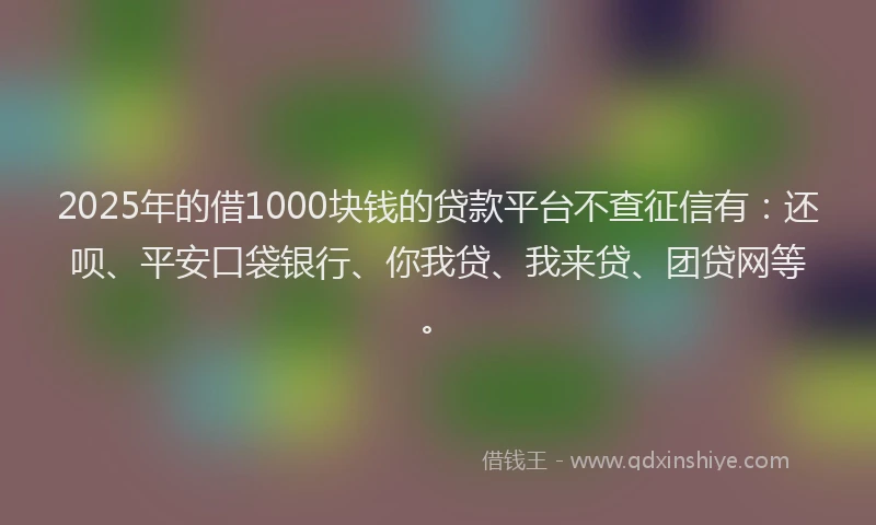 2025年的借1000块钱的贷款平台不查征信有：还呗、平安口袋银行、你我贷、我来贷、团贷网等。